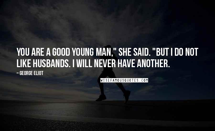 George Eliot Quotes: You are a good young man," she said. "But I do not like husbands. I will never have another.