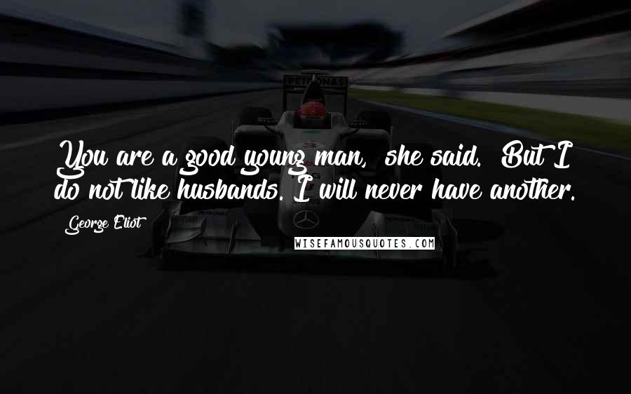 George Eliot Quotes: You are a good young man," she said. "But I do not like husbands. I will never have another.