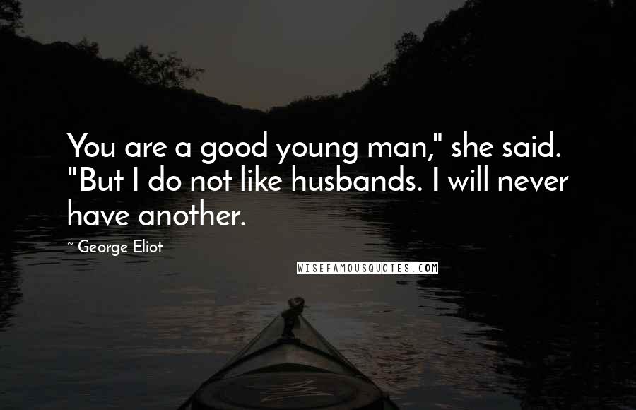 George Eliot Quotes: You are a good young man," she said. "But I do not like husbands. I will never have another.