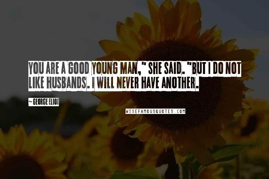 George Eliot Quotes: You are a good young man," she said. "But I do not like husbands. I will never have another.