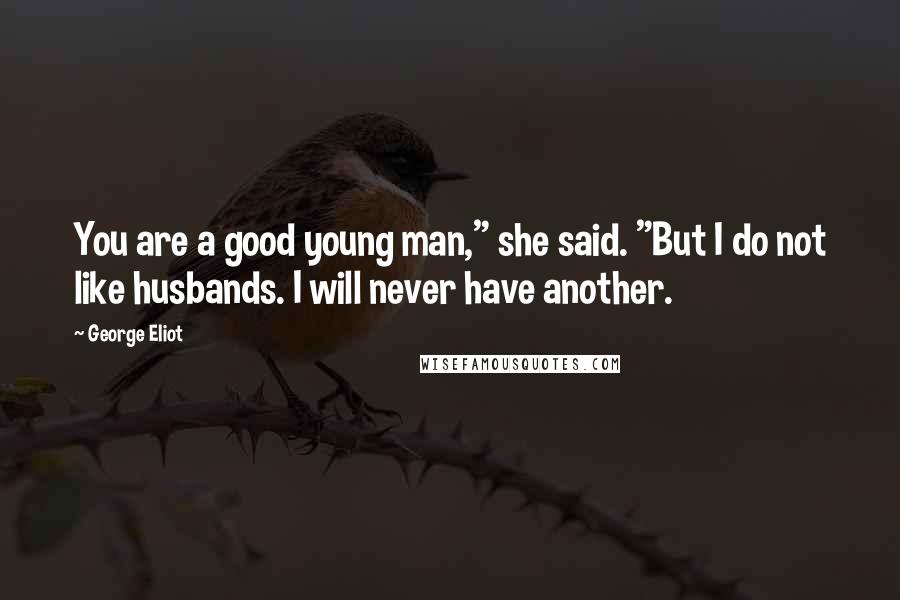 George Eliot Quotes: You are a good young man," she said. "But I do not like husbands. I will never have another.