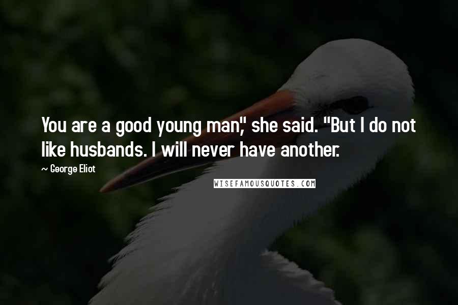 George Eliot Quotes: You are a good young man," she said. "But I do not like husbands. I will never have another.