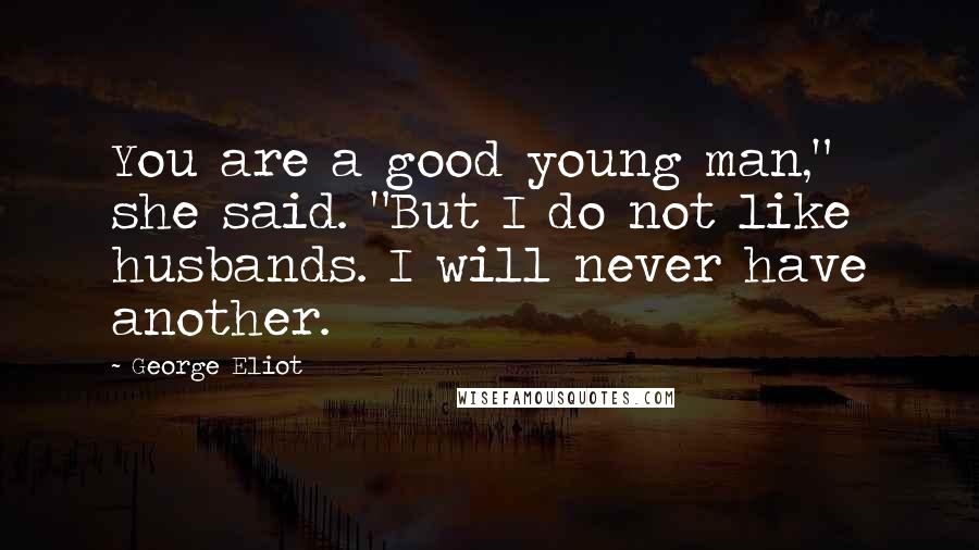 George Eliot Quotes: You are a good young man," she said. "But I do not like husbands. I will never have another.