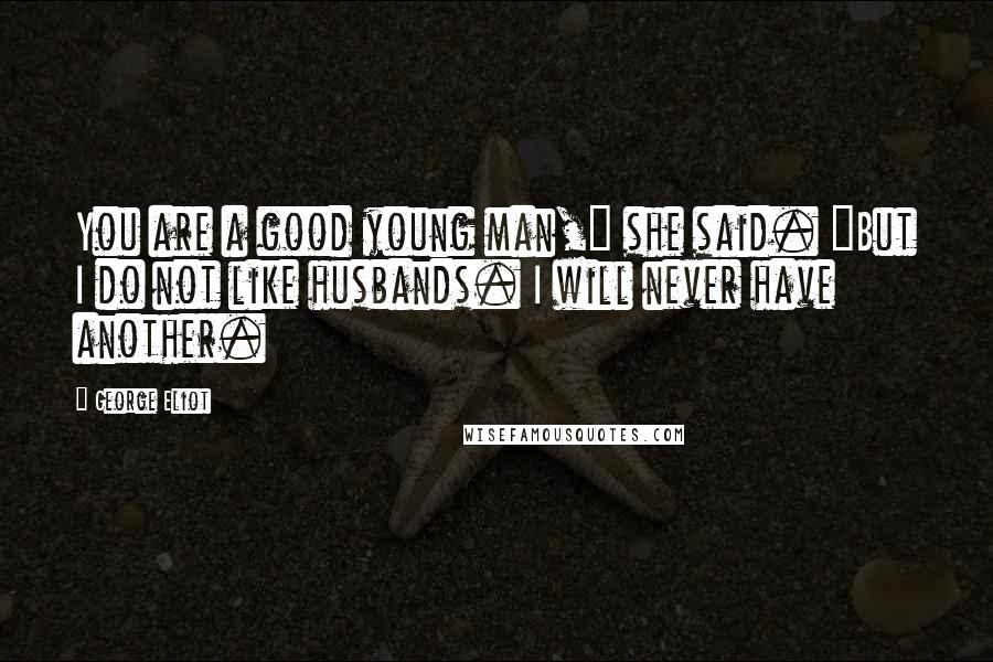 George Eliot Quotes: You are a good young man," she said. "But I do not like husbands. I will never have another.