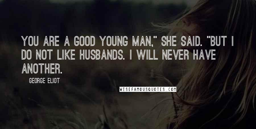 George Eliot Quotes: You are a good young man," she said. "But I do not like husbands. I will never have another.