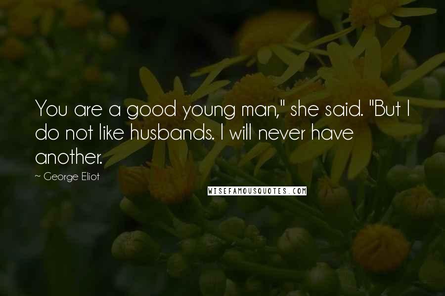 George Eliot Quotes: You are a good young man," she said. "But I do not like husbands. I will never have another.