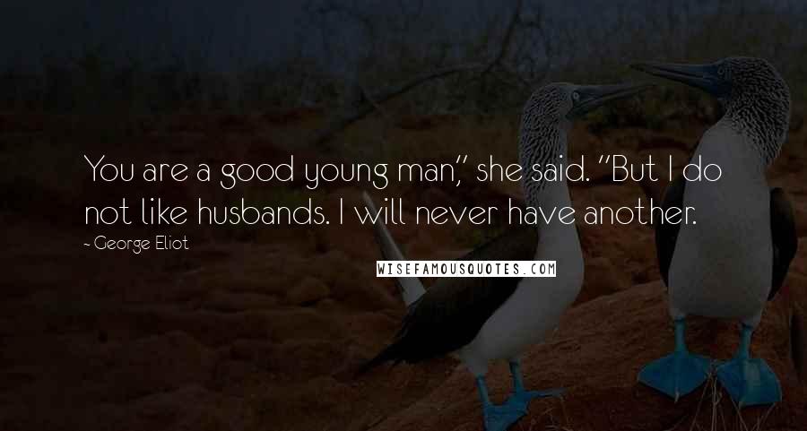 George Eliot Quotes: You are a good young man," she said. "But I do not like husbands. I will never have another.