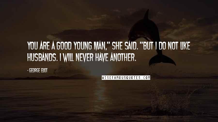 George Eliot Quotes: You are a good young man," she said. "But I do not like husbands. I will never have another.