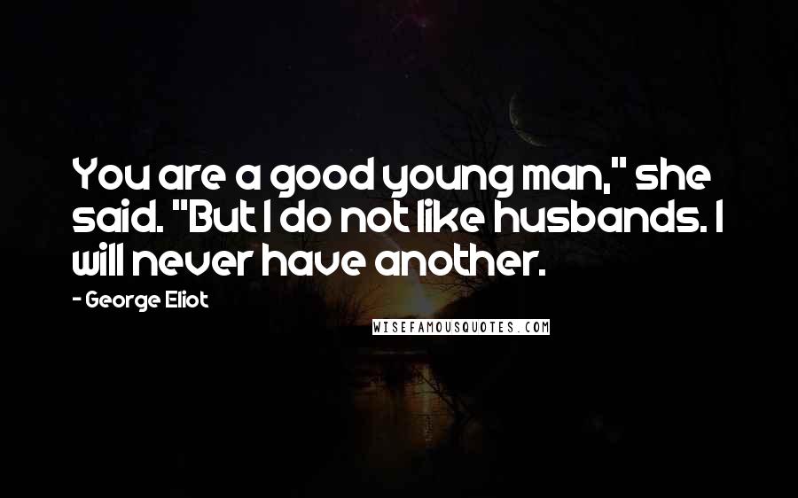 George Eliot Quotes: You are a good young man," she said. "But I do not like husbands. I will never have another.