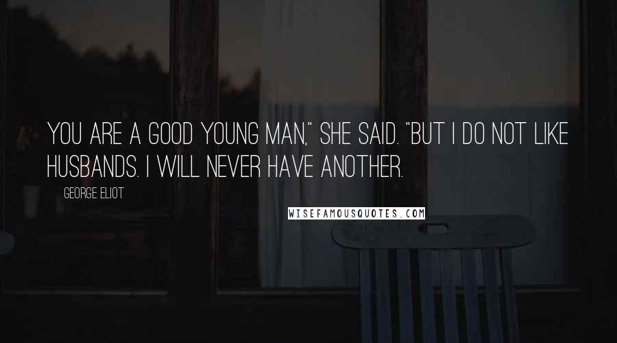 George Eliot Quotes: You are a good young man," she said. "But I do not like husbands. I will never have another.