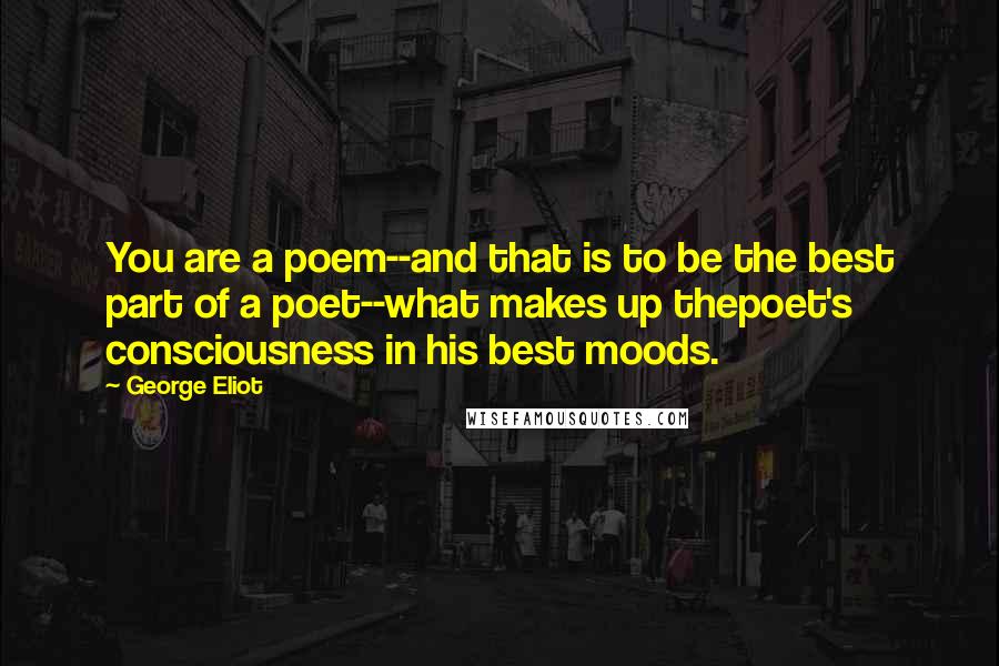 George Eliot Quotes: You are a poem--and that is to be the best part of a poet--what makes up thepoet's consciousness in his best moods.