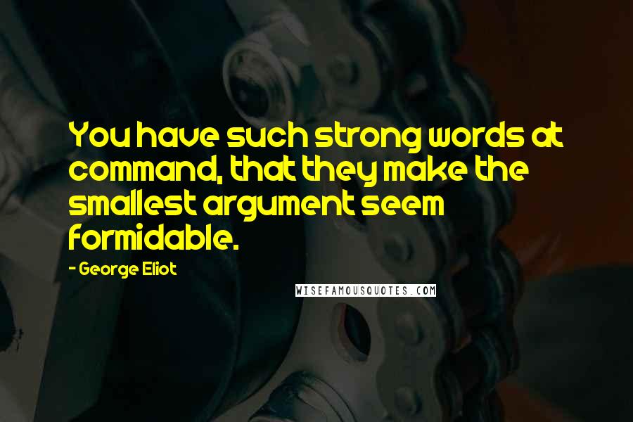 George Eliot Quotes: You have such strong words at command, that they make the smallest argument seem formidable.