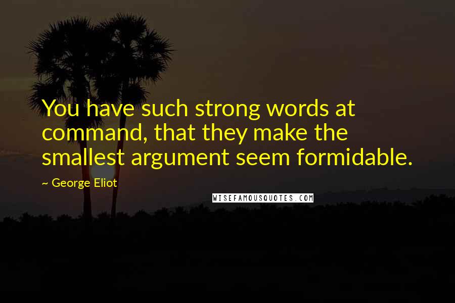 George Eliot Quotes: You have such strong words at command, that they make the smallest argument seem formidable.