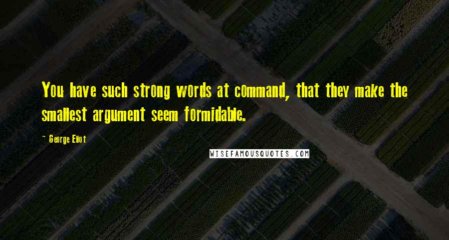 George Eliot Quotes: You have such strong words at command, that they make the smallest argument seem formidable.