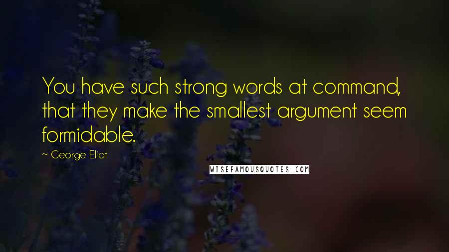 George Eliot Quotes: You have such strong words at command, that they make the smallest argument seem formidable.