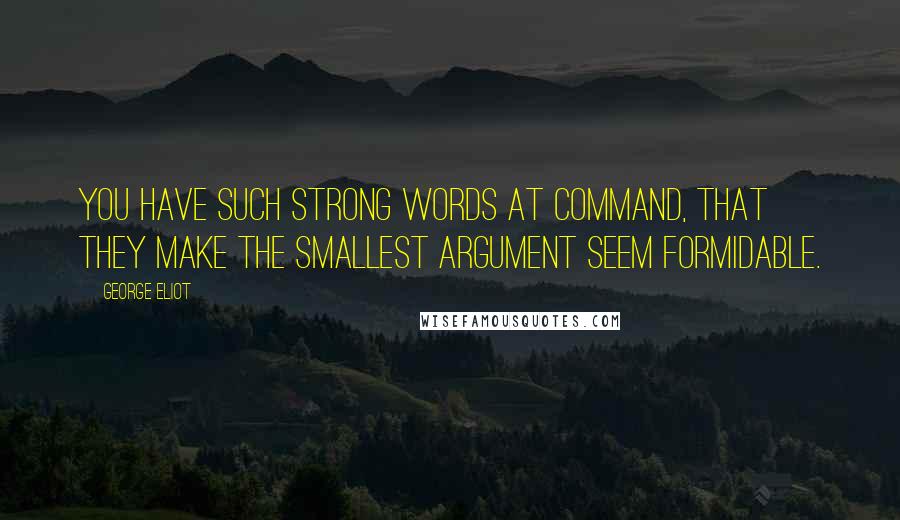 George Eliot Quotes: You have such strong words at command, that they make the smallest argument seem formidable.