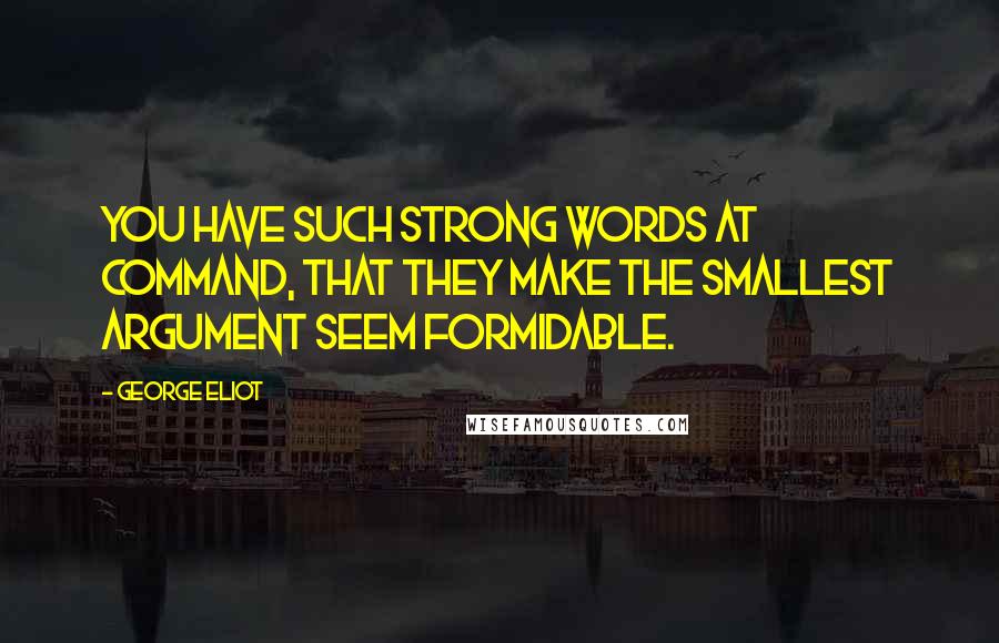 George Eliot Quotes: You have such strong words at command, that they make the smallest argument seem formidable.