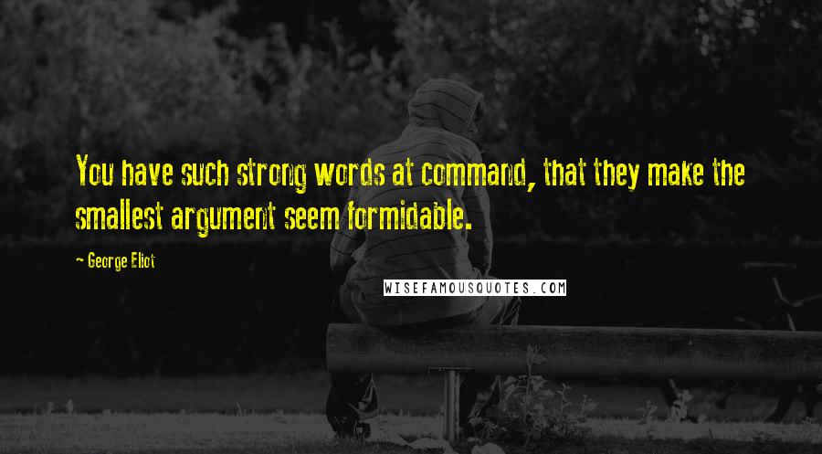 George Eliot Quotes: You have such strong words at command, that they make the smallest argument seem formidable.