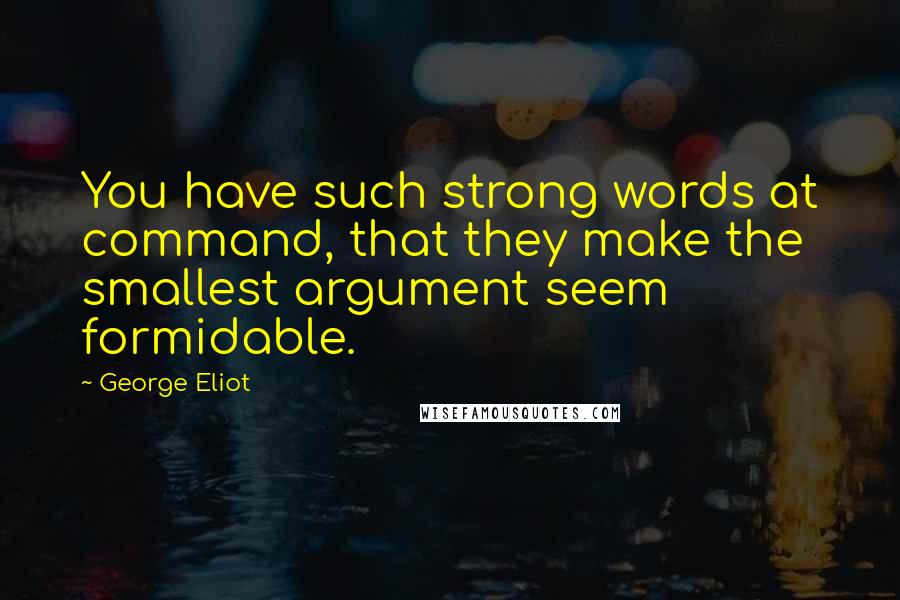 George Eliot Quotes: You have such strong words at command, that they make the smallest argument seem formidable.