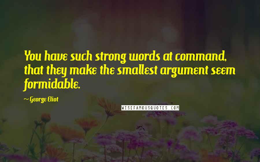 George Eliot Quotes: You have such strong words at command, that they make the smallest argument seem formidable.