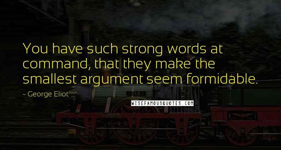 George Eliot Quotes: You have such strong words at command, that they make the smallest argument seem formidable.