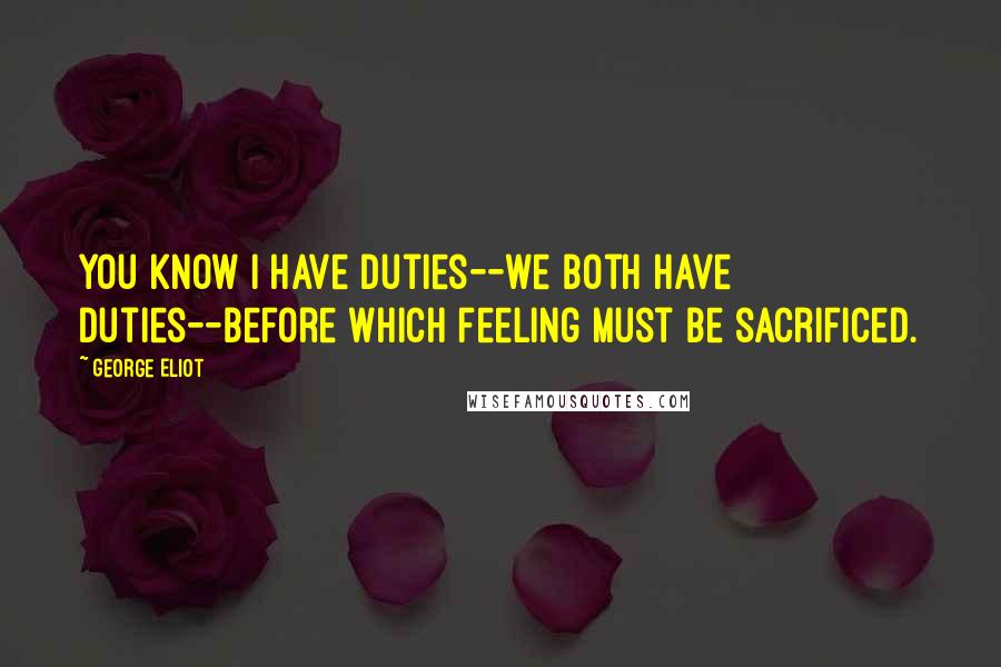 George Eliot Quotes: You know I have duties--we both have duties--before which feeling must be sacrificed.