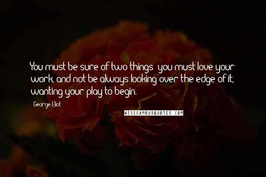 George Eliot Quotes: You must be sure of two things: you must love your work, and not be always looking over the edge of it, wanting your play to begin.