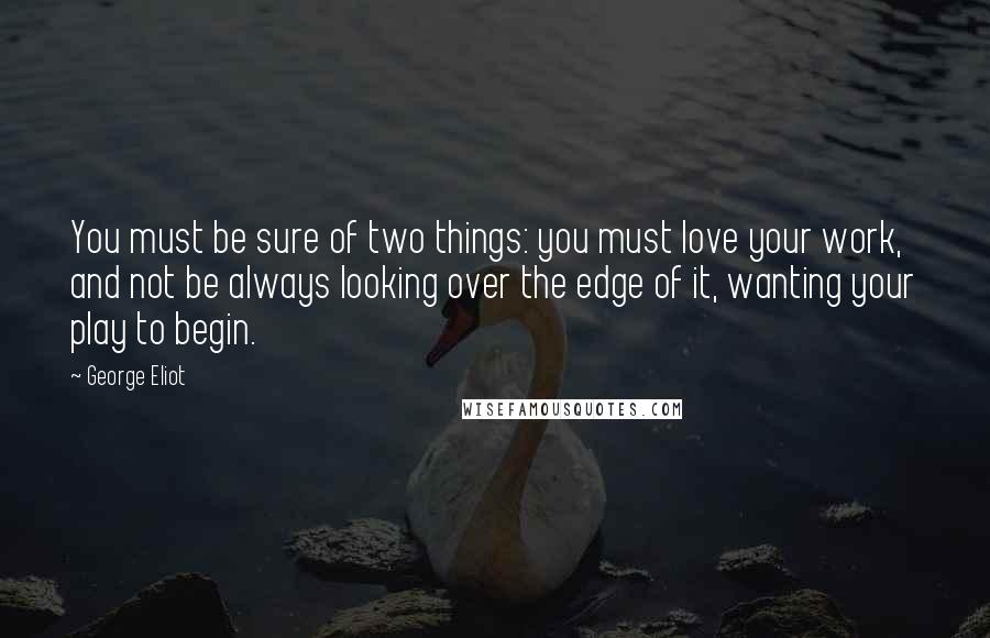 George Eliot Quotes: You must be sure of two things: you must love your work, and not be always looking over the edge of it, wanting your play to begin.