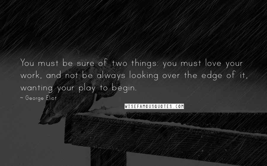George Eliot Quotes: You must be sure of two things: you must love your work, and not be always looking over the edge of it, wanting your play to begin.