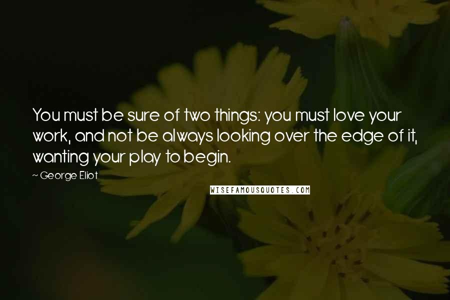George Eliot Quotes: You must be sure of two things: you must love your work, and not be always looking over the edge of it, wanting your play to begin.