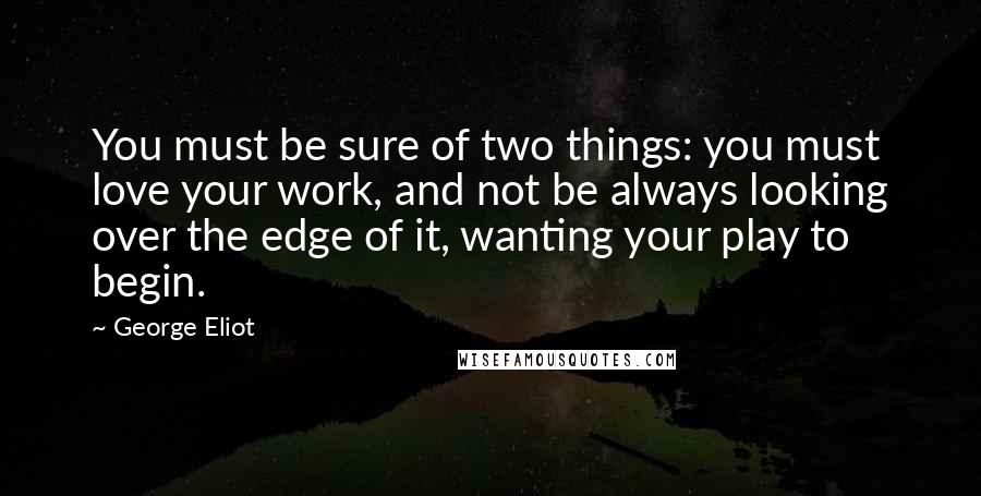 George Eliot Quotes: You must be sure of two things: you must love your work, and not be always looking over the edge of it, wanting your play to begin.