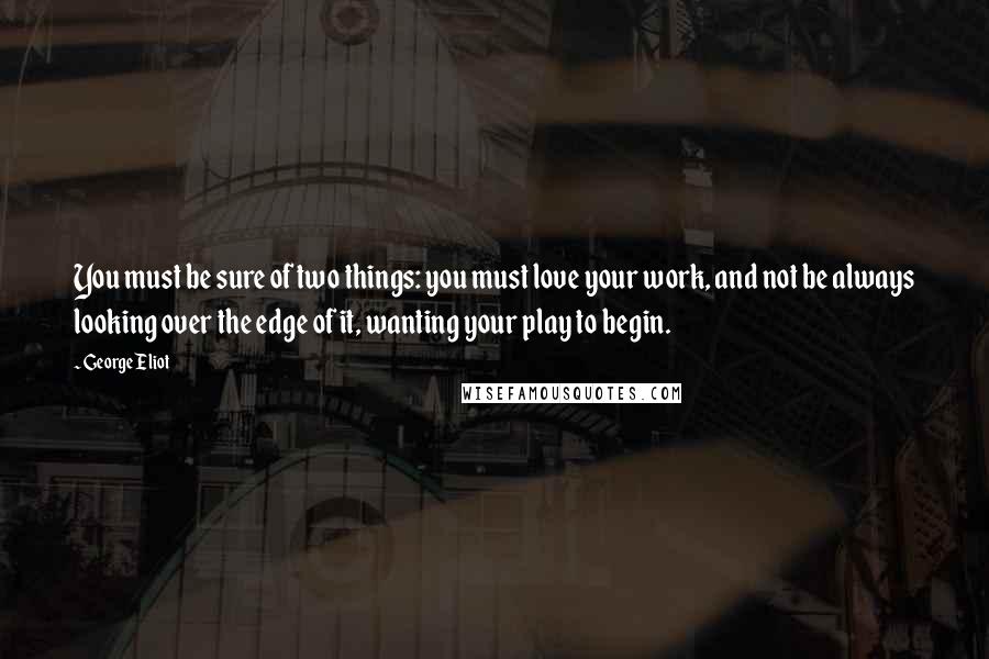 George Eliot Quotes: You must be sure of two things: you must love your work, and not be always looking over the edge of it, wanting your play to begin.