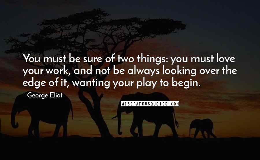 George Eliot Quotes: You must be sure of two things: you must love your work, and not be always looking over the edge of it, wanting your play to begin.