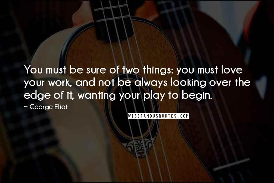 George Eliot Quotes: You must be sure of two things: you must love your work, and not be always looking over the edge of it, wanting your play to begin.