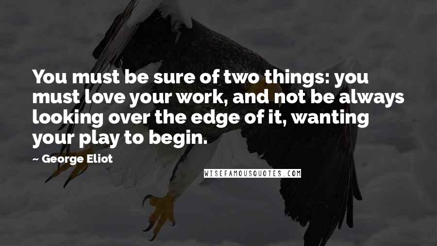 George Eliot Quotes: You must be sure of two things: you must love your work, and not be always looking over the edge of it, wanting your play to begin.