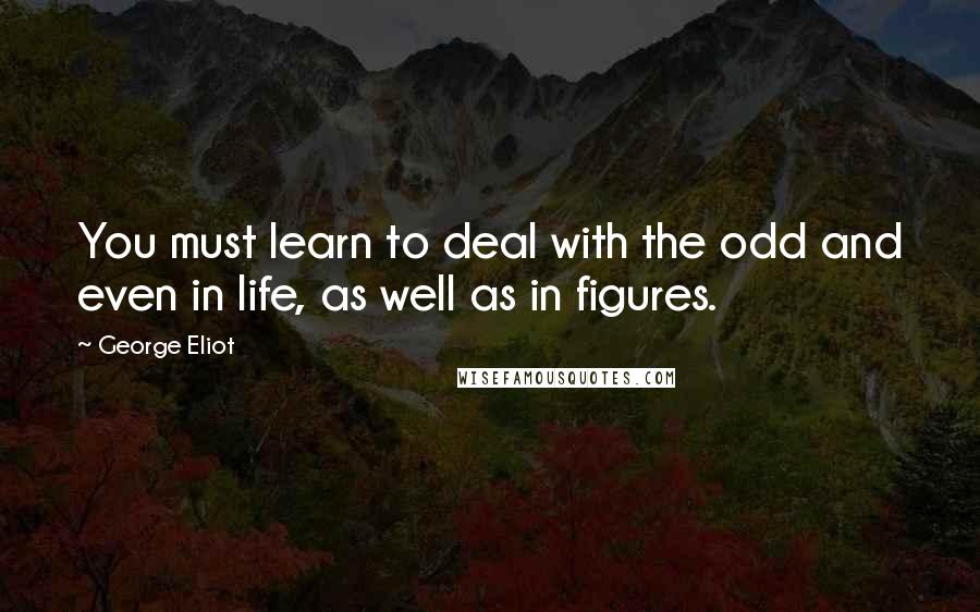 George Eliot Quotes: You must learn to deal with the odd and even in life, as well as in figures.