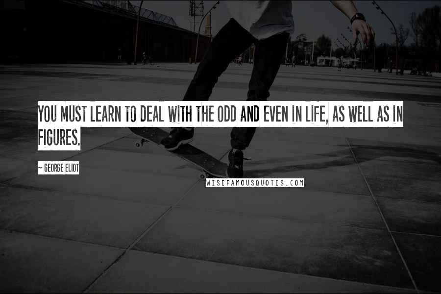 George Eliot Quotes: You must learn to deal with the odd and even in life, as well as in figures.