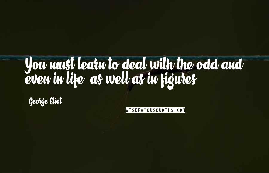 George Eliot Quotes: You must learn to deal with the odd and even in life, as well as in figures.