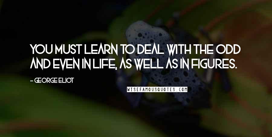 George Eliot Quotes: You must learn to deal with the odd and even in life, as well as in figures.