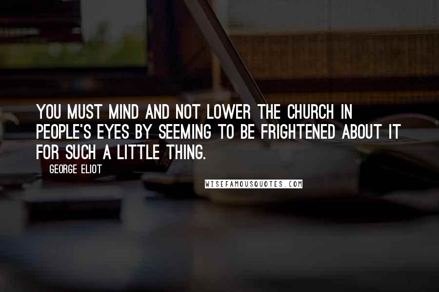 George Eliot Quotes: You must mind and not lower the Church in people's eyes by seeming to be frightened about it for such a little thing.