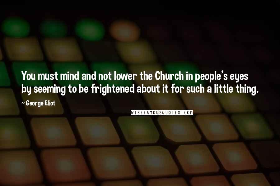 George Eliot Quotes: You must mind and not lower the Church in people's eyes by seeming to be frightened about it for such a little thing.