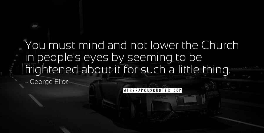 George Eliot Quotes: You must mind and not lower the Church in people's eyes by seeming to be frightened about it for such a little thing.