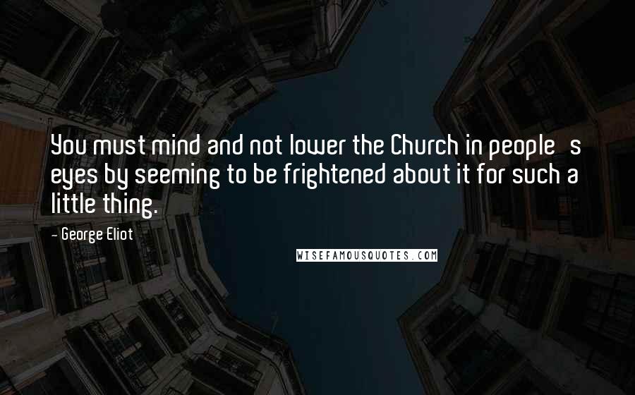 George Eliot Quotes: You must mind and not lower the Church in people's eyes by seeming to be frightened about it for such a little thing.