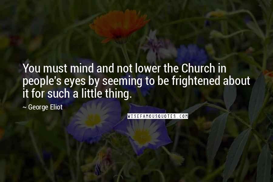 George Eliot Quotes: You must mind and not lower the Church in people's eyes by seeming to be frightened about it for such a little thing.