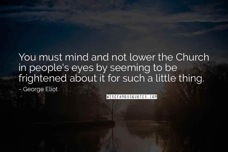 George Eliot Quotes: You must mind and not lower the Church in people's eyes by seeming to be frightened about it for such a little thing.