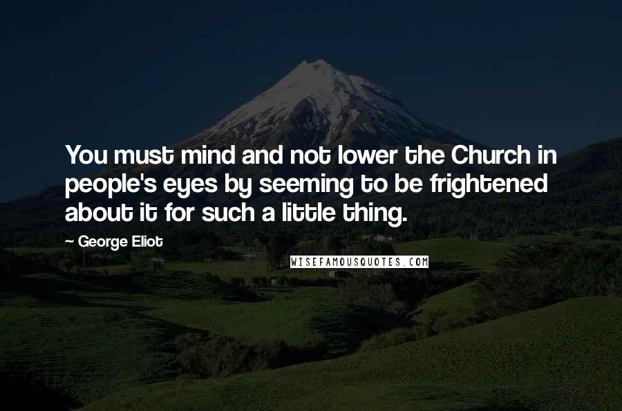 George Eliot Quotes: You must mind and not lower the Church in people's eyes by seeming to be frightened about it for such a little thing.