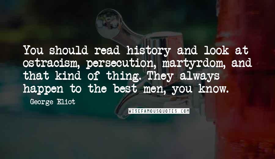 George Eliot Quotes: You should read history and look at ostracism, persecution, martyrdom, and that kind of thing. They always happen to the best men, you know.