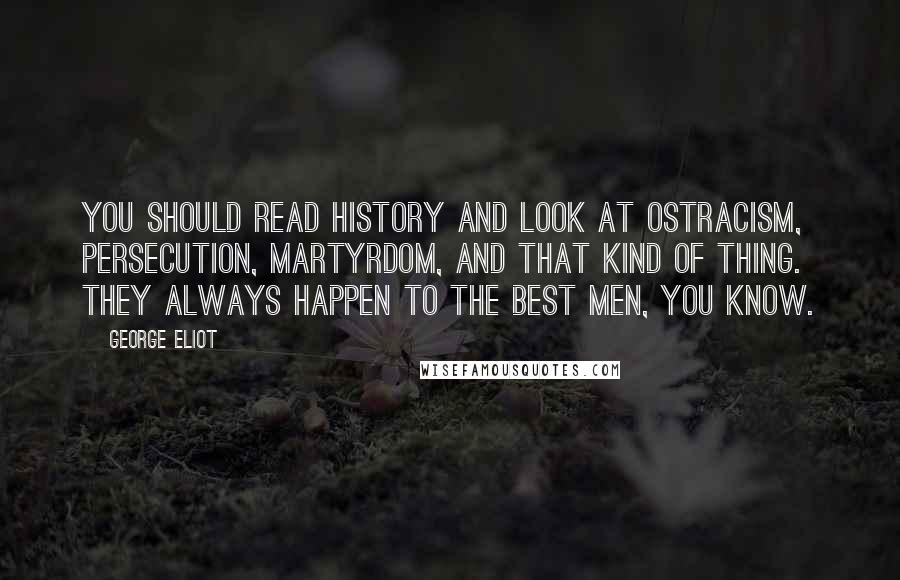 George Eliot Quotes: You should read history and look at ostracism, persecution, martyrdom, and that kind of thing. They always happen to the best men, you know.