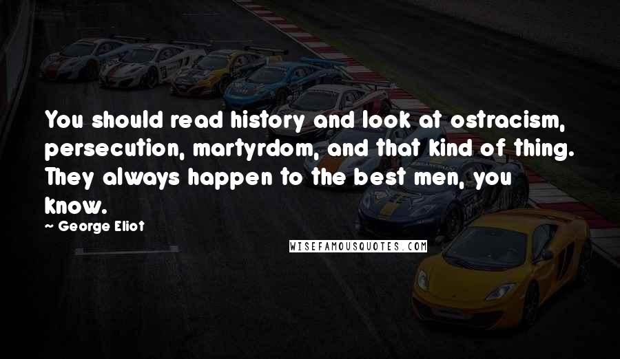 George Eliot Quotes: You should read history and look at ostracism, persecution, martyrdom, and that kind of thing. They always happen to the best men, you know.