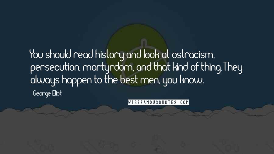 George Eliot Quotes: You should read history and look at ostracism, persecution, martyrdom, and that kind of thing. They always happen to the best men, you know.